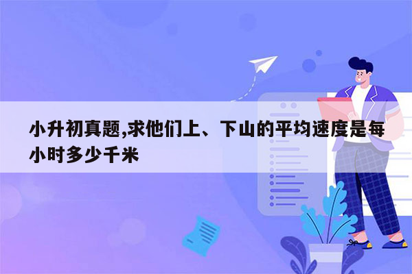 小升初真题,求他们上、下山的平均速度是每小时多少千米