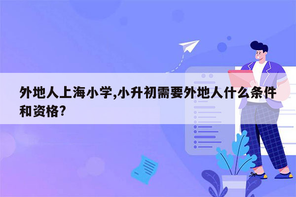 外地人上海小学,小升初需要外地人什么条件和资格?