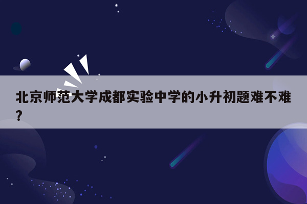 北京师范大学成都实验中学的小升初题难不难?