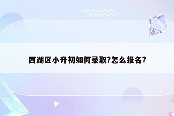 西湖区小升初如何录取?怎么报名?