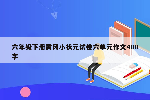 六年级下册黄冈小状元试卷六单元作文400字