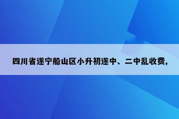 四川省遂宁船山区小升初遂中、二中乱收费,