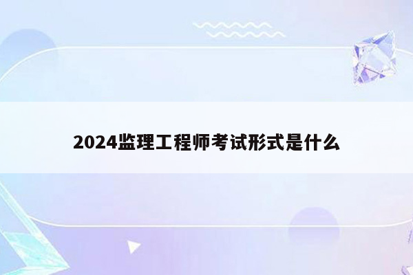 2024监理工程师考试形式是什么