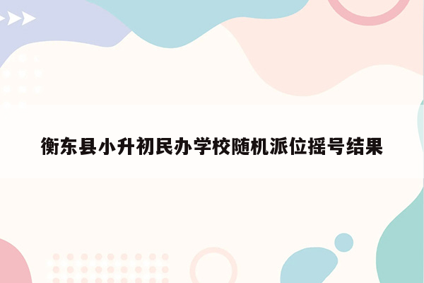 衡东县小升初民办学校随机派位摇号结果