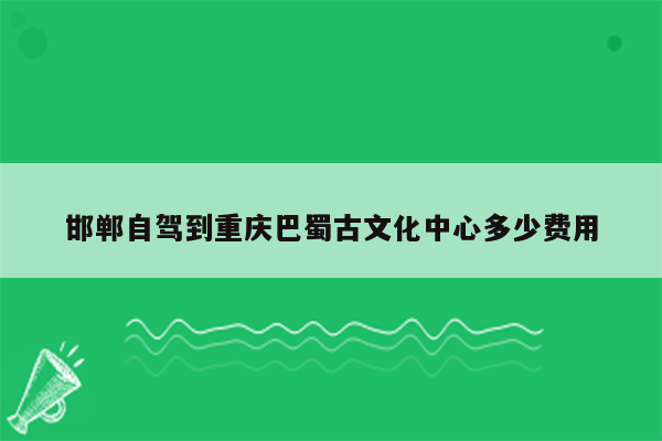 邯郸自驾到重庆巴蜀古文化中心多少费用