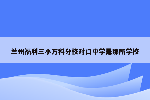 兰州福利三小万科分校对口中学是那所学校