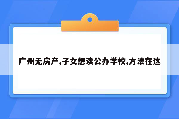 广州无房产,子女想读公办学校,方法在这