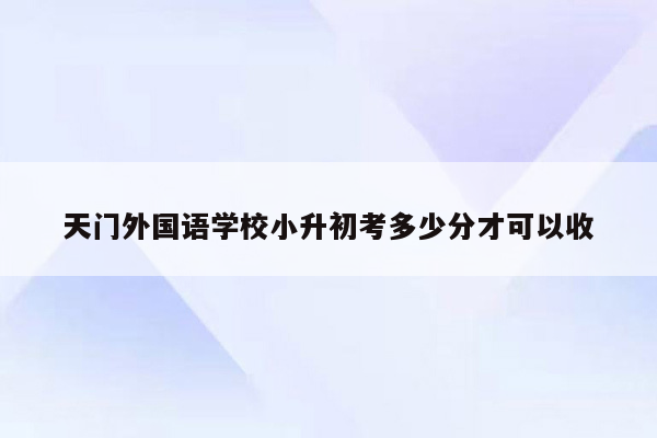 天门外国语学校小升初考多少分才可以收