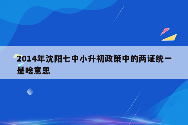 2014年沈阳七中小升初政策中的两证统一是啥意思