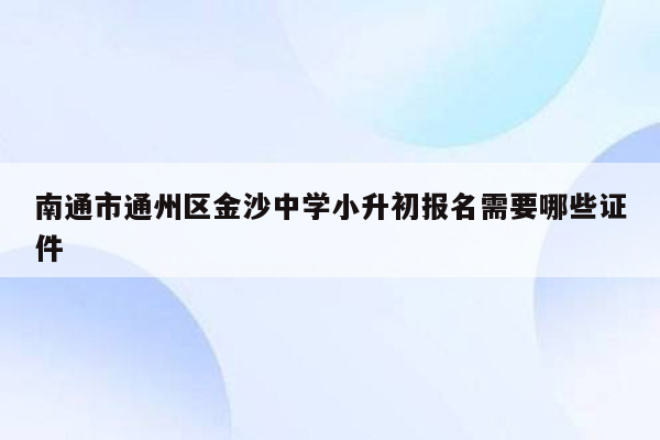 南通市通州区金沙中学小升初报名需要哪些证件