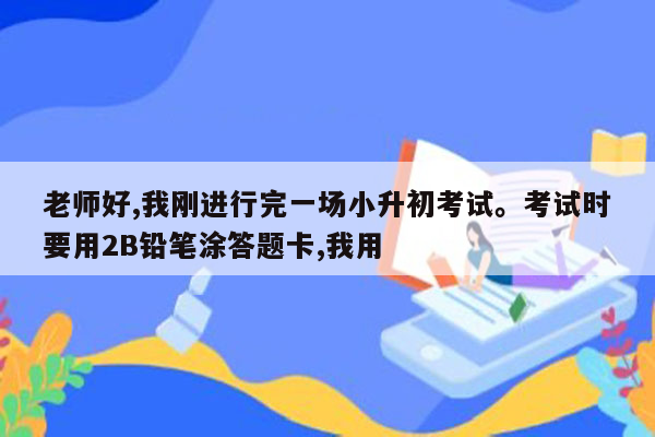 老师好,我刚进行完一场小升初考试。考试时要用2B铅笔涂答题卡,我用