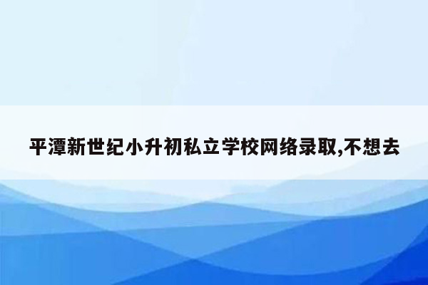 平潭新世纪小升初私立学校网络录取,不想去