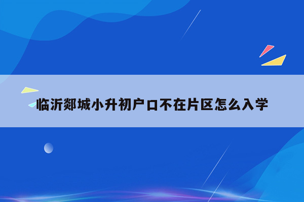 临沂郯城小升初户口不在片区怎么入学