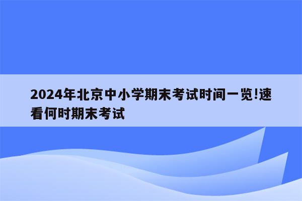 2024年北京中小学期末考试时间一览!速看何时期末考试