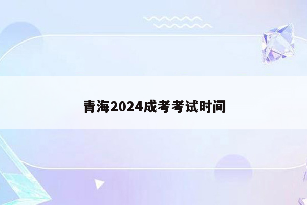 青海2024成考考试时间