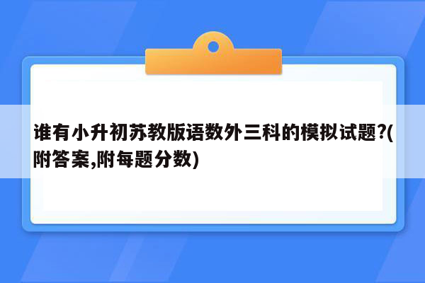 谁有小升初苏教版语数外三科的模拟试题?(附答案,附每题分数)