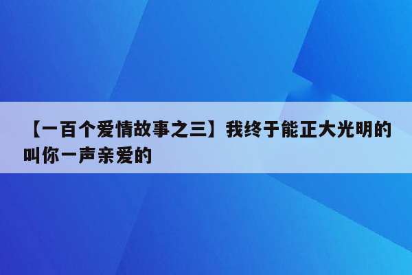 【一百个爱情故事之三】我终于能正大光明的叫你一声亲爱的