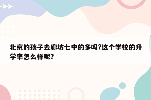 北京的孩子去廊坊七中的多吗?这个学校的升学率怎么样呢?