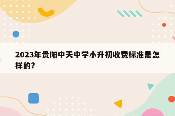 2023年贵阳中天中学小升初收费标准是怎样的?