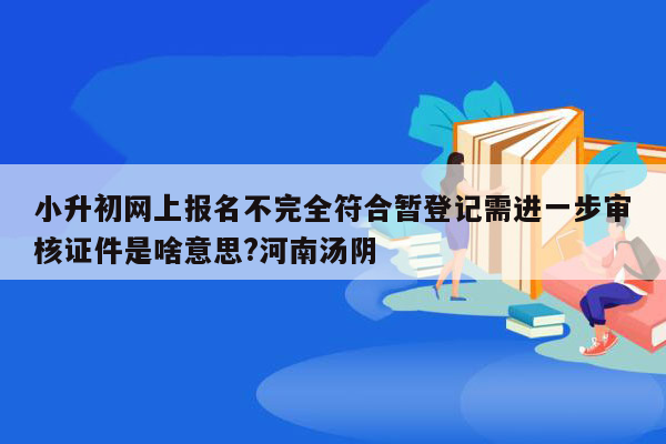 小升初网上报名不完全符合暂登记需进一步审核证件是啥意思?河南汤阴