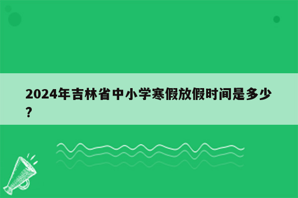 2024年吉林省中小学寒假放假时间是多少?