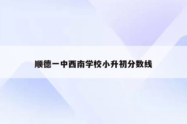 顺德一中西南学校小升初分数线