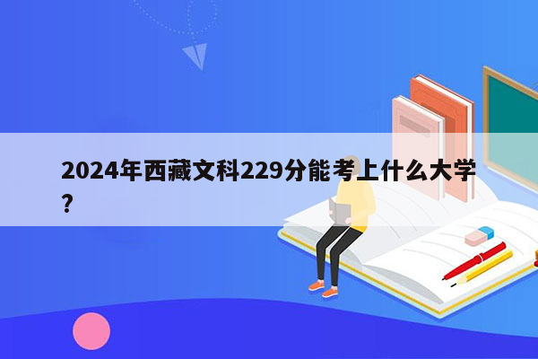 2024年西藏文科229分能考上什么大学?