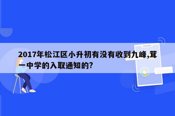 2017年松江区小升初有没有收到九峰,茸一中学的入取通知的?