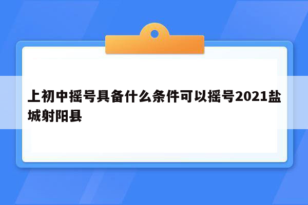 上初中摇号具备什么条件可以摇号2021盐城射阳县