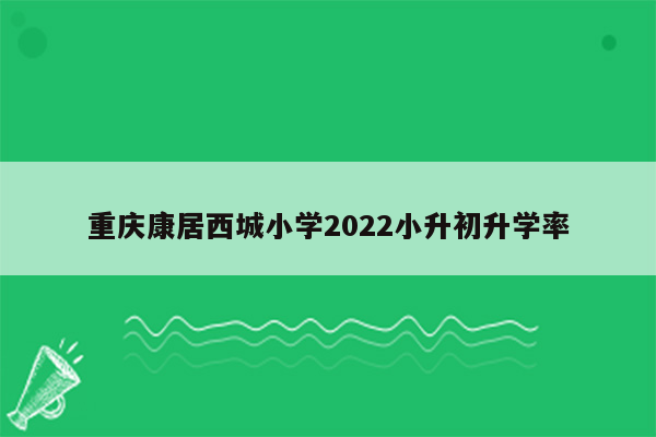 重庆康居西城小学2022小升初升学率