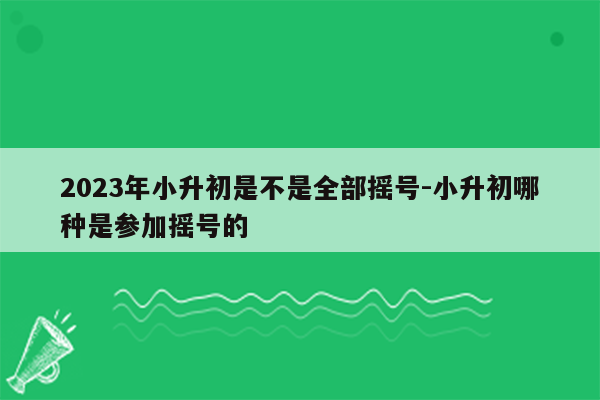 2023年小升初是不是全部摇号-小升初哪种是参加摇号的