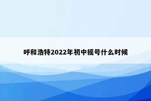 呼和浩特2022年初中摇号什么时候