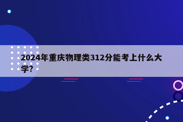 2024年重庆物理类312分能考上什么大学?