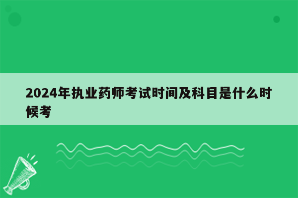 2024年执业药师考试时间及科目是什么时候考