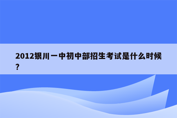 2012银川一中初中部招生考试是什么时候?