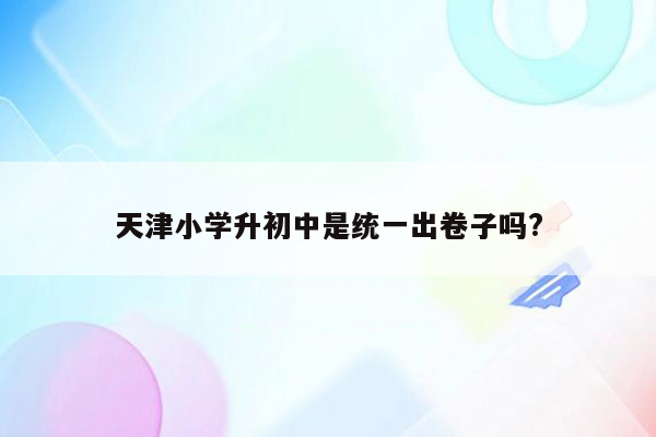 天津小学升初中是统一出卷子吗?