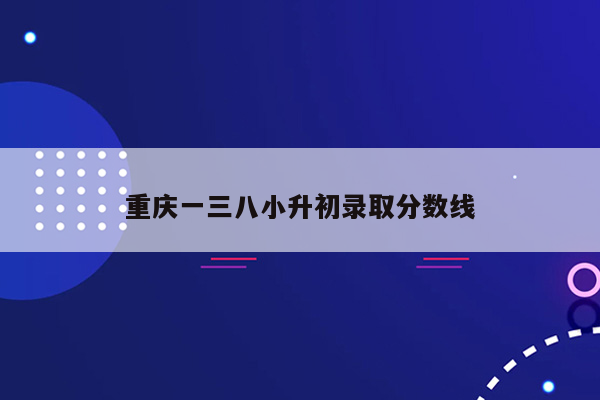 重庆一三八小升初录取分数线