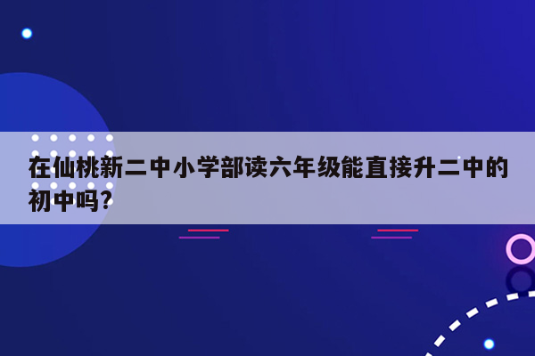 在仙桃新二中小学部读六年级能直接升二中的初中吗?