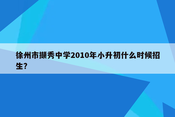 徐州市撷秀中学2010年小升初什么时候招生?