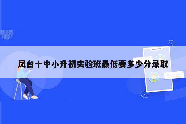 凤台十中小升初实验班最低要多少分录取