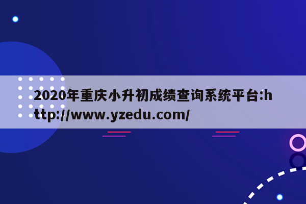 2020年重庆小升初成绩查询系统平台:http://www.yzedu.com/