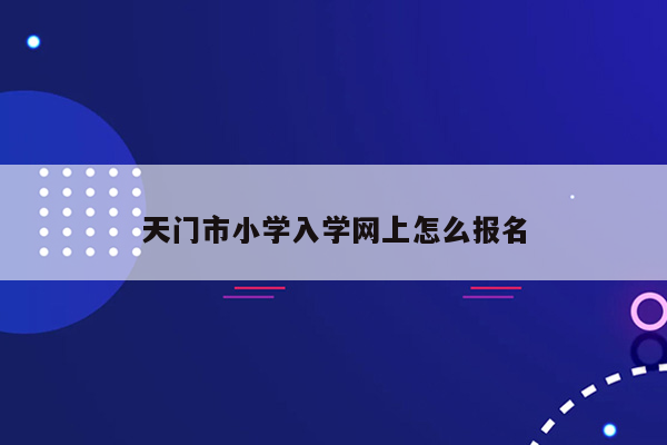 天门市小学入学网上怎么报名