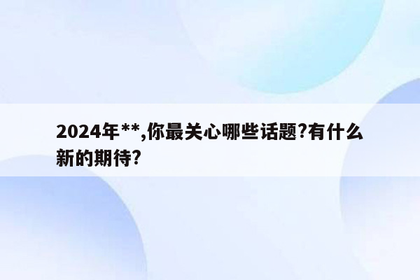 2024年**,你最关心哪些话题?有什么新的期待?