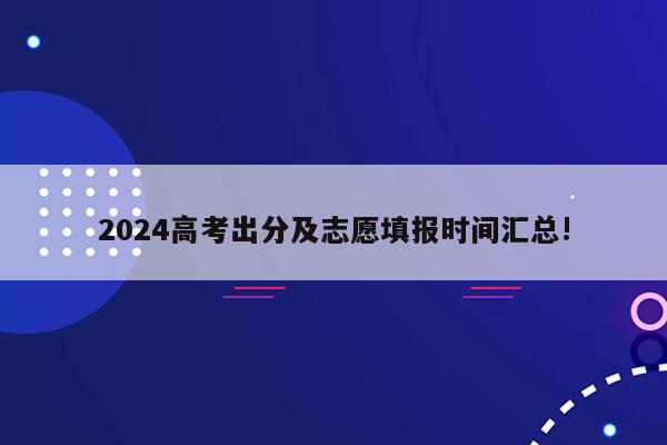 2024高考出分及志愿填报时间汇总!