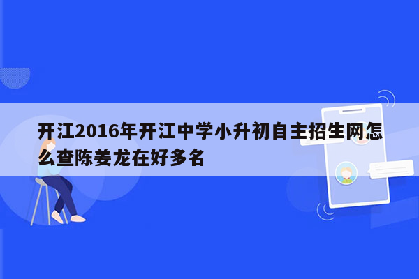 开江2016年开江中学小升初自主招生网怎么查陈姜龙在好多名