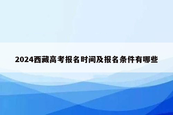 2024西藏高考报名时间及报名条件有哪些