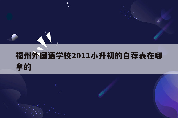 福州外国语学校2011小升初的自荐表在哪拿的