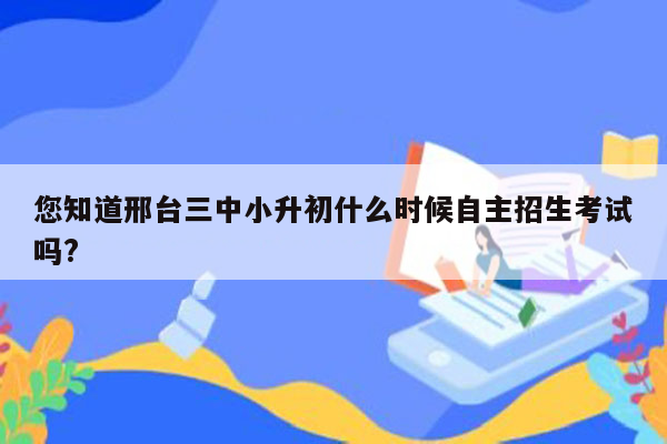 您知道邢台三中小升初什么时候自主招生考试吗?