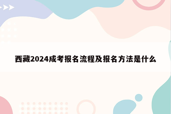 西藏2024成考报名流程及报名方法是什么