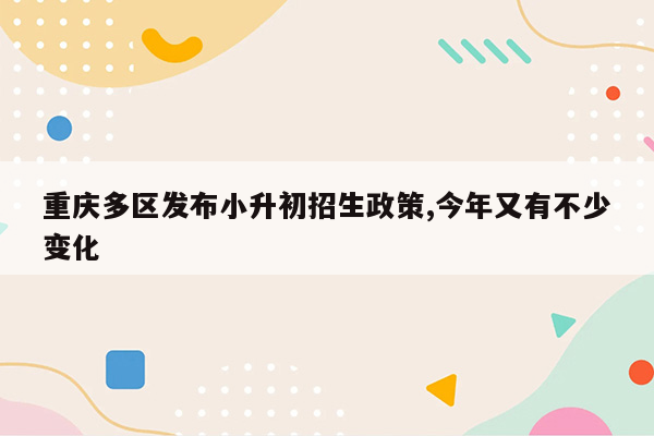 重庆多区发布小升初招生政策,今年又有不少变化